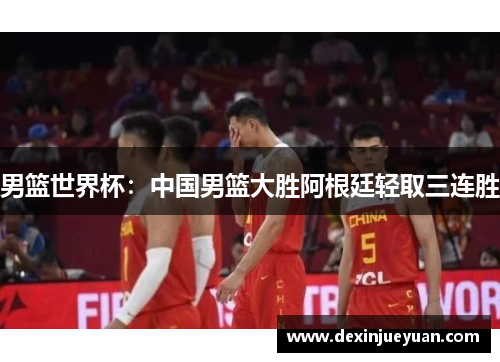 男篮世界杯：中国男篮大胜阿根廷轻取三连胜