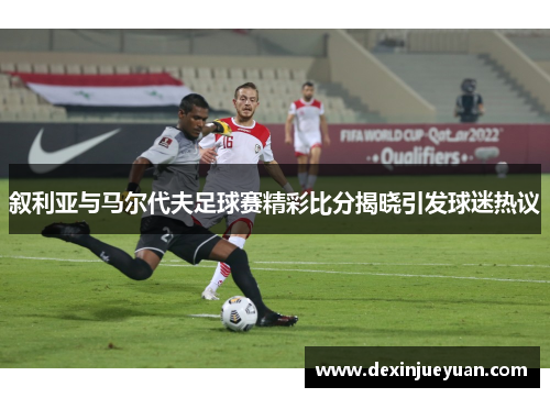 叙利亚与马尔代夫足球赛精彩比分揭晓引发球迷热议