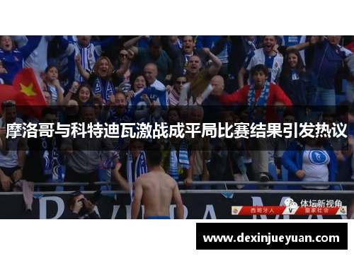 摩洛哥与科特迪瓦激战成平局比赛结果引发热议