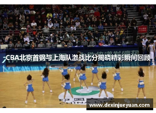 CBA北京首钢与上海队激战比分揭晓精彩瞬间回顾